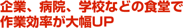 企業、病院、学校などの食堂で作業効率が大幅UP